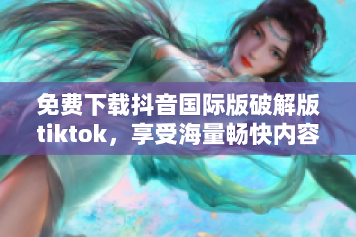 免費下載抖音國際版破解版tiktok，享受海量暢快內(nèi)容