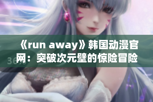 《run away》韓國(guó)動(dòng)漫官網(wǎng)：突破次元壁的驚險(xiǎn)冒險(xiǎn)！