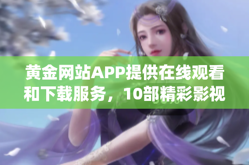 黃金網(wǎng)站APP提供在線觀看和下載服務(wù)，10部精彩影視劇推薦(1)