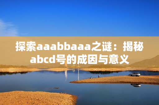 探索aaabbaaa之謎：揭秘abcd號的成因與意義