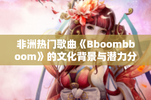 非洲熱門歌曲《Bboombboom》的文化背景與潛力分析