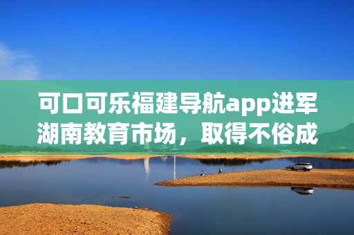 可口可樂福建導(dǎo)航app進軍湖南教育市場，取得不俗成績(1)