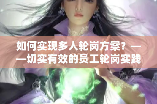 如何實現(xiàn)多人輪崗方案？——切實有效的員工輪崗實踐分享