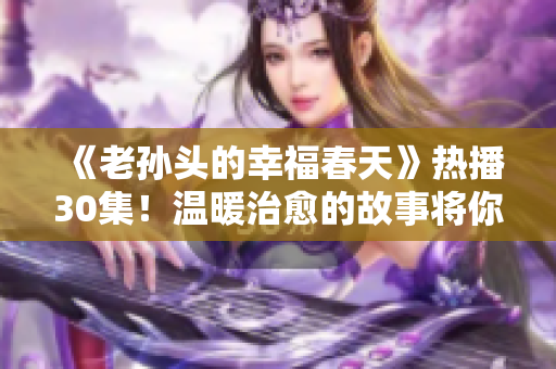 《老孫頭的幸福春天》熱播30集！溫暖治愈的故事將你感動！