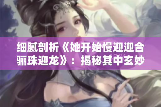 細(xì)膩剖析《她開(kāi)始慢迎迎合驪珠迎龍》：揭秘其中玄妙