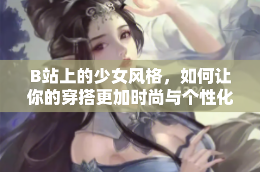 B站上的少女風(fēng)格，如何讓你的穿搭更加時(shí)尚與個(gè)性化？