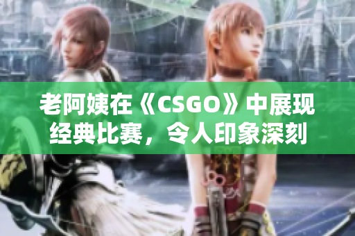 老阿姨在《CSGO》中展現(xiàn)經(jīng)典比賽，令人印象深刻