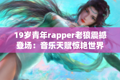 19歲青年rapper老狼震撼登場：音樂天賦驚艷世界