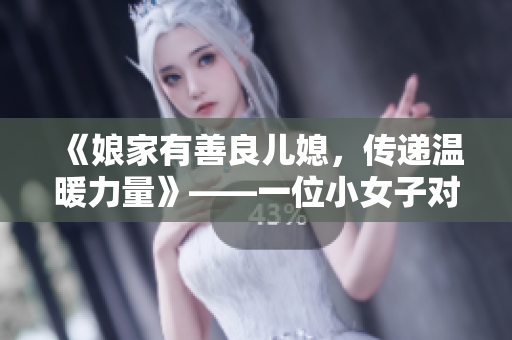 《娘家有善良兒媳，傳遞溫暖力量》——一位小女子對(duì)婆婆的感恩與付出