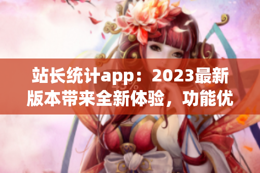 站長統(tǒng)計(jì)app：2023最新版本帶來全新體驗(yàn)，功能優(yōu)化提升顯著(1)