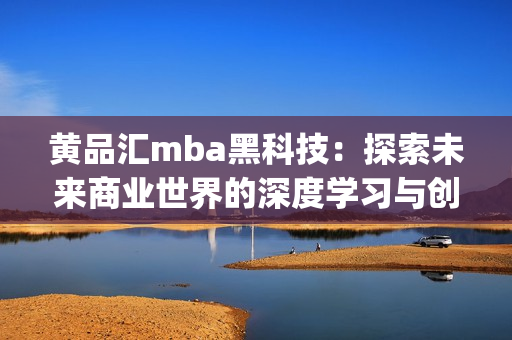 黃品匯mba黑科技：探索未來商業(yè)世界的深度學習與創(chuàng)新技術(shù)(1)