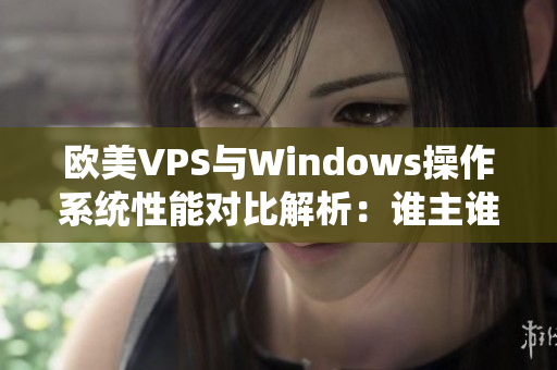 歐美VPS與Windows操作系統(tǒng)性能對(duì)比解析：誰主誰次？