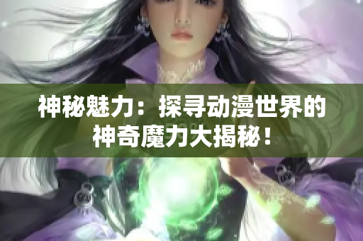 神秘魅力：探尋動漫世界的神奇魔力大揭秘！