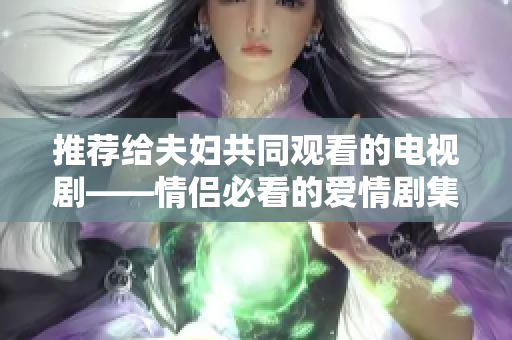 推薦給夫婦共同觀看的電視劇——情侶必看的愛情劇集！