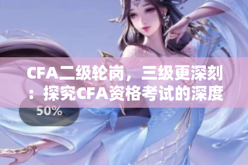 CFA二級(jí)輪崗，三級(jí)更深刻：探究CFA資格考試的深度與廣度