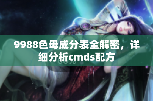 9988色母成分表全解密，詳細(xì)分析cmds配方