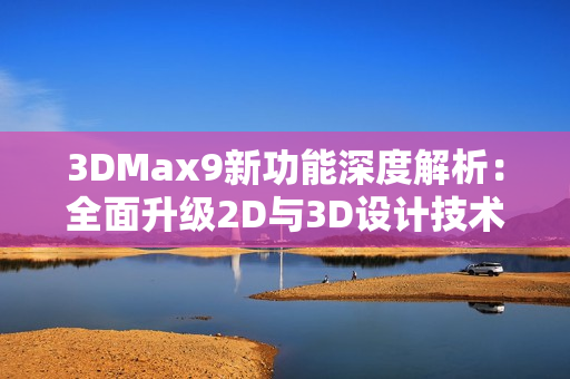 3DMax9新功能深度解析：全面升級2D與3D設計技術