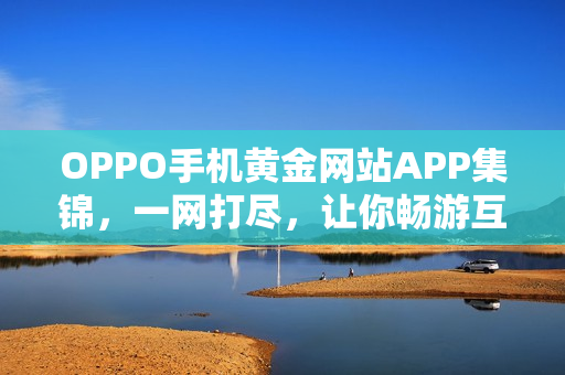 OPPO手機黃金網站APP集錦，一網打盡，讓你暢游互聯(lián)網江湖