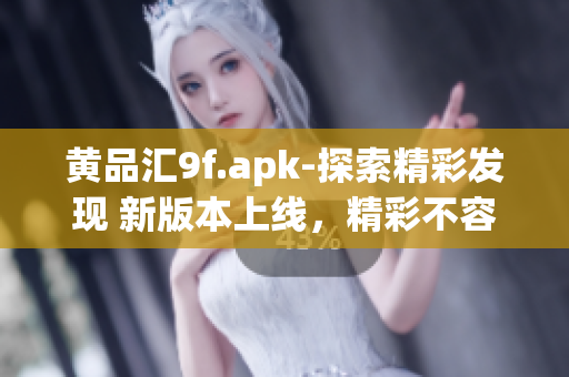 黃品匯9f.apk-探索精彩發(fā)現(xiàn) 新版本上線，精彩不容錯過