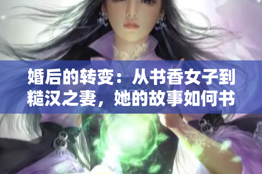 婚后的轉(zhuǎn)變：從書香女子到糙漢之妻，她的故事如何書寫新篇章