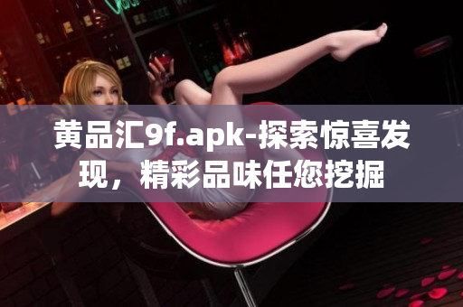 黃品匯9f.apk-探索驚喜發(fā)現(xiàn)，精彩品味任您挖掘