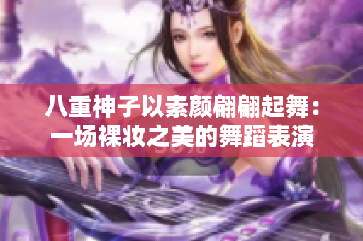 八重神子以素顏翩翩起舞：一場(chǎng)裸妝之美的舞蹈表演