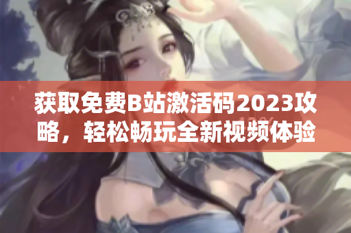 獲取免費(fèi)B站激活碼2023攻略，輕松暢玩全新視頻體驗(yàn)