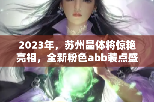 2023年，蘇州晶體將驚艷亮相，全新粉色abb裝點(diǎn)盛會(huì)