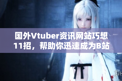 國外Vtuber資訊網(wǎng)站巧想11招，幫助你迅速成為B站高能觀眾