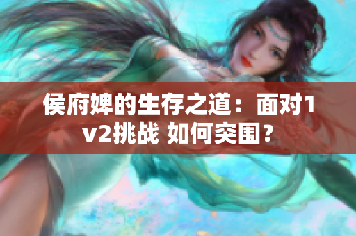 侯府婢的生存之道：面對1v2挑戰(zhàn) 如何突圍？