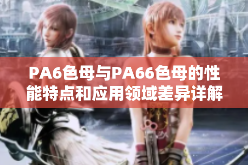 PA6色母與PA66色母的性能特點和應(yīng)用領(lǐng)域差異詳解