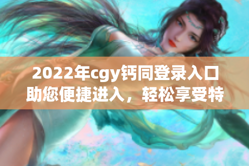 2022年cgy鈣同登錄入口助您便捷進入，輕松享受特殊服務