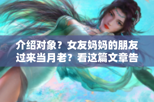 介紹對象？女友媽媽的朋友過來當月老？看這篇文章告訴你如何迎娶好姑娘