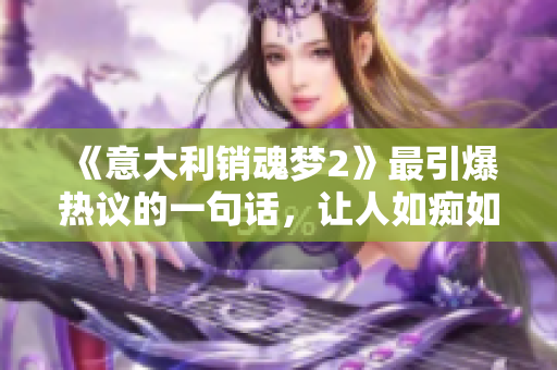 《意大利銷魂夢(mèng)2》最引爆熱議的一句話，讓人如癡如醉