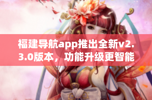 福建導(dǎo)航app推出全新v2.3.0版本，功能升級更智能(1)