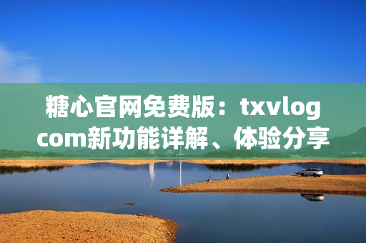 糖心官網(wǎng)免費(fèi)版：txvlogcom新功能詳解、體驗(yàn)分享及使用技巧(1)