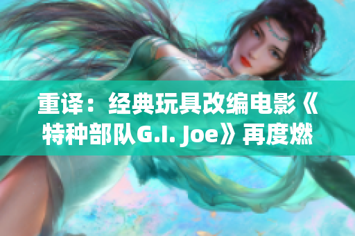 重譯：經(jīng)典玩具改編電影《特種部隊G.I. Joe》再度燃燒熒幕