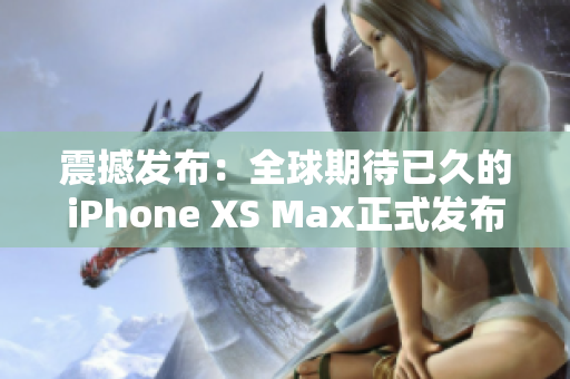 震撼發(fā)布：全球期待已久的iPhone XS Max正式發(fā)布，超越歐美高級水準(zhǔn)的手機(jī)