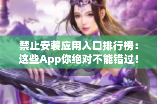 禁止安裝應(yīng)用入口排行榜：這些App你絕對(duì)不能錯(cuò)過！