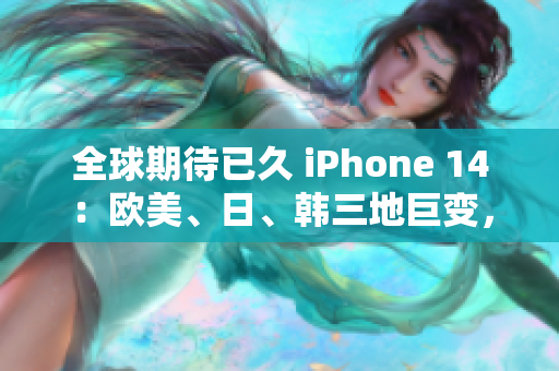 全球期待已久 iPhone 14：歐美、日、韓三地巨變，備受關(guān)注！