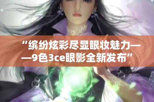 “繽紛炫彩盡顯眼妝魅力——9色3ce眼影全新發(fā)布”