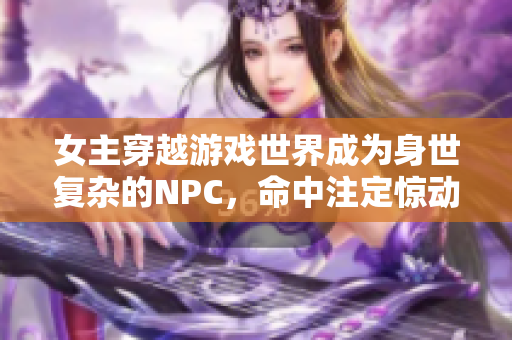 女主穿越游戲世界成為身世復(fù)雜的NPC，命中注定驚動眾神