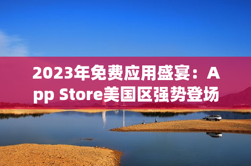 2023年免費應(yīng)用盛宴：App Store美國區(qū)強勢登場