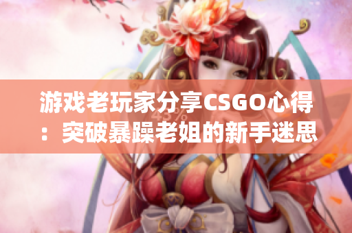 游戲老玩家分享CSGO心得：突破暴躁老姐的新手迷思(1)