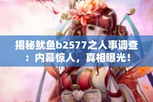 揭秘魷魚b2577之人事調(diào)查：內(nèi)幕驚人，真相曝光！