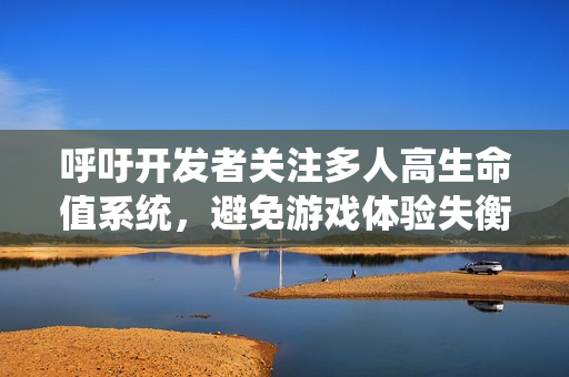 呼吁開發(fā)者關(guān)注多人高生命值系統(tǒng)，避免游戲體驗失衡