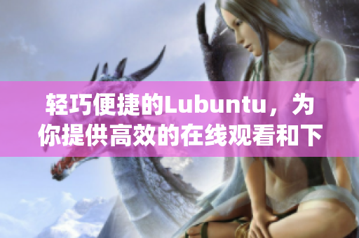 輕巧便捷的Lubuntu，為你提供高效的在線觀看和下載體驗(1)