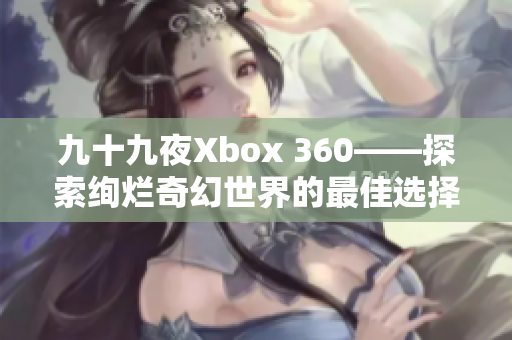 九十九夜Xbox 360——探索絢爛奇幻世界的最佳選擇