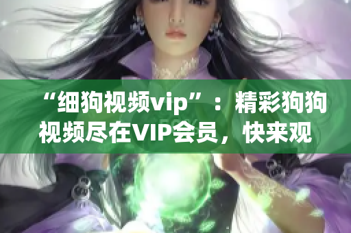 “細(xì)狗視頻vip”：精彩狗狗視頻盡在VIP會員，快來觀賞吧