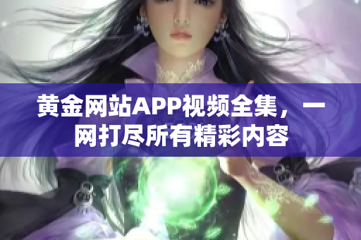 黃金網(wǎng)站APP視頻全集，一網(wǎng)打盡所有精彩內(nèi)容